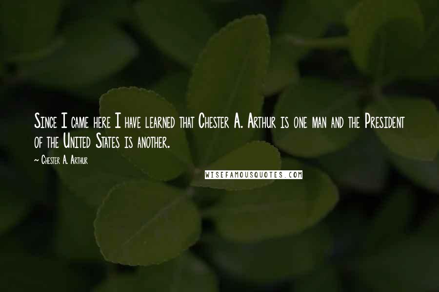 Chester A. Arthur Quotes: Since I came here I have learned that Chester A. Arthur is one man and the President of the United States is another.