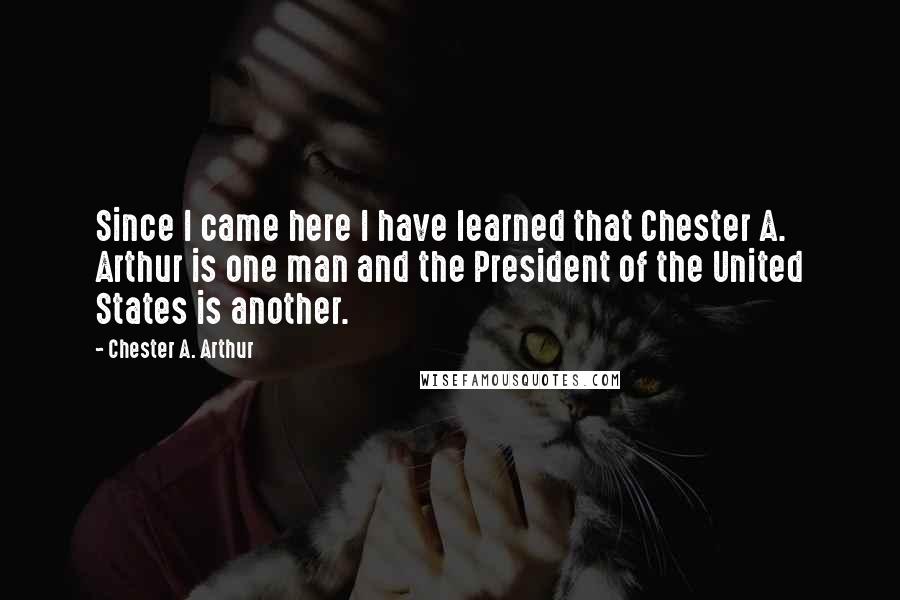 Chester A. Arthur Quotes: Since I came here I have learned that Chester A. Arthur is one man and the President of the United States is another.