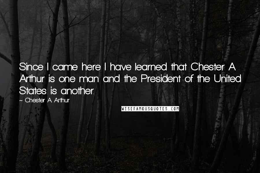 Chester A. Arthur Quotes: Since I came here I have learned that Chester A. Arthur is one man and the President of the United States is another.