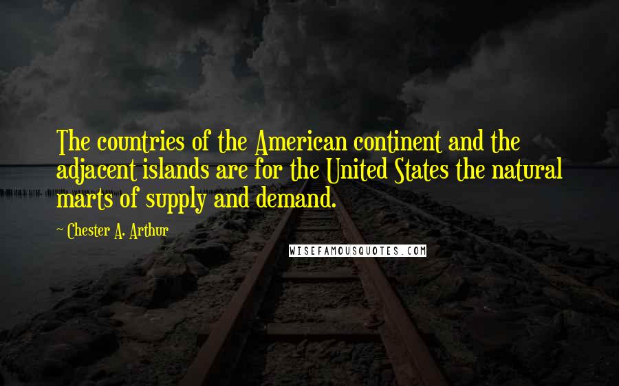 Chester A. Arthur Quotes: The countries of the American continent and the adjacent islands are for the United States the natural marts of supply and demand.