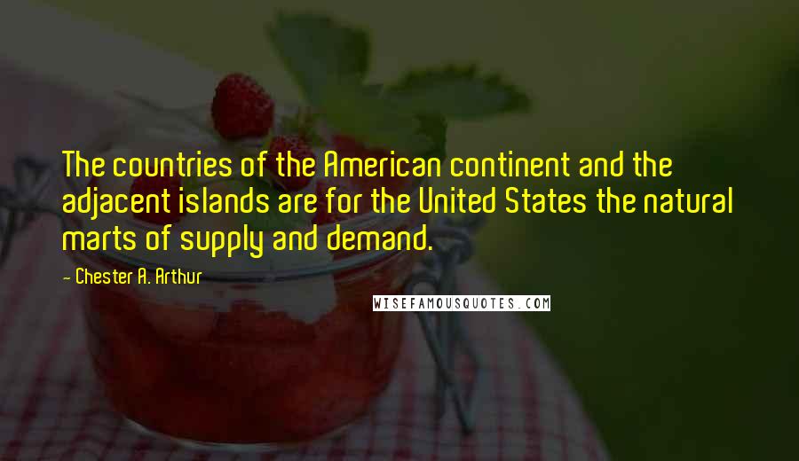 Chester A. Arthur Quotes: The countries of the American continent and the adjacent islands are for the United States the natural marts of supply and demand.