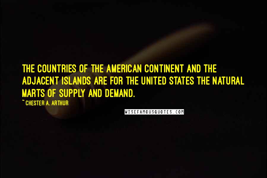 Chester A. Arthur Quotes: The countries of the American continent and the adjacent islands are for the United States the natural marts of supply and demand.