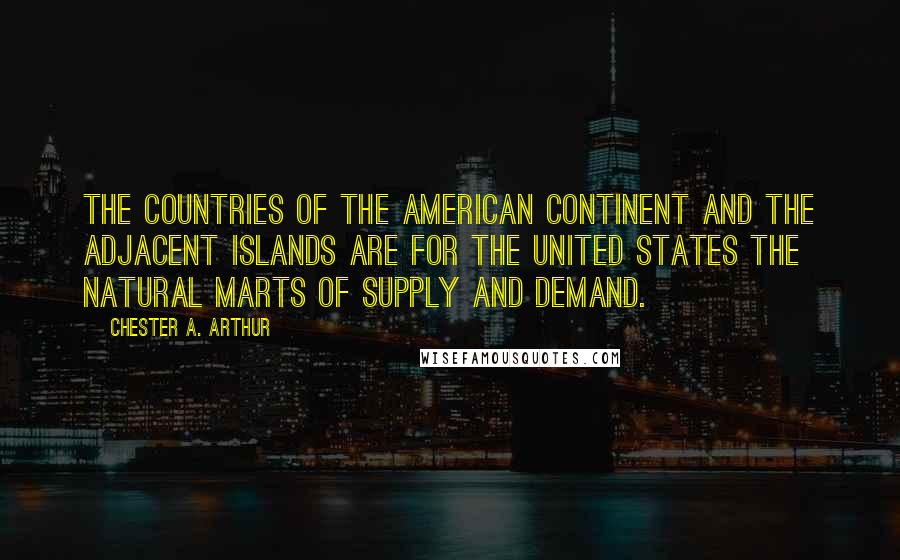 Chester A. Arthur Quotes: The countries of the American continent and the adjacent islands are for the United States the natural marts of supply and demand.