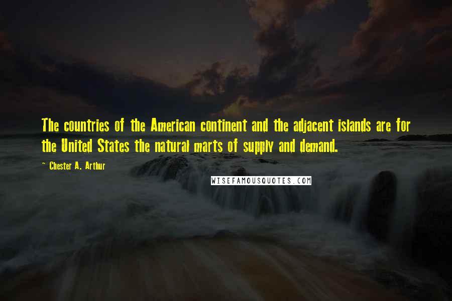 Chester A. Arthur Quotes: The countries of the American continent and the adjacent islands are for the United States the natural marts of supply and demand.