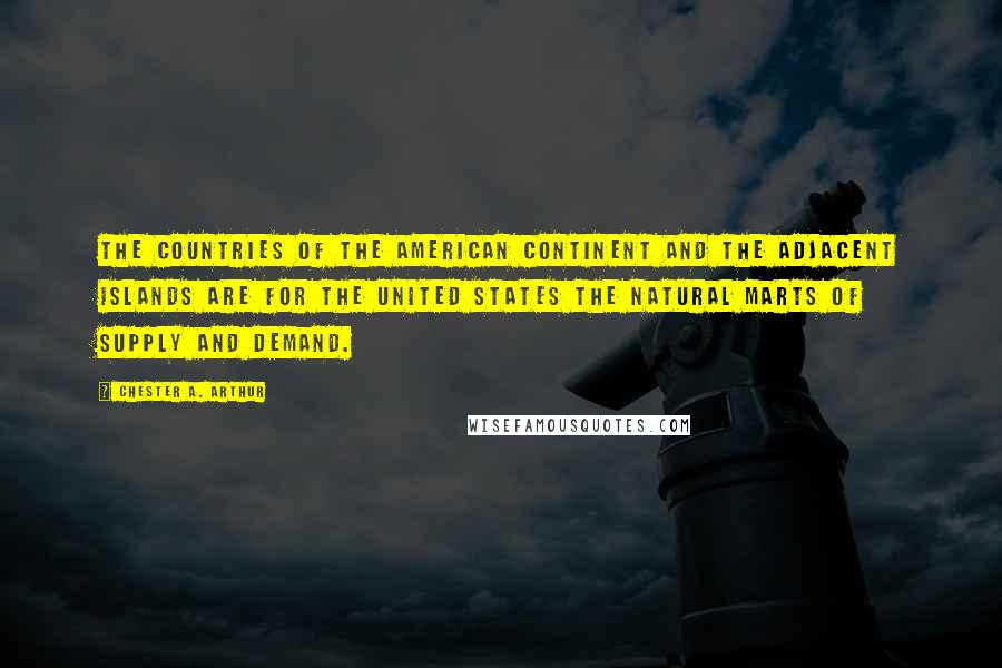 Chester A. Arthur Quotes: The countries of the American continent and the adjacent islands are for the United States the natural marts of supply and demand.