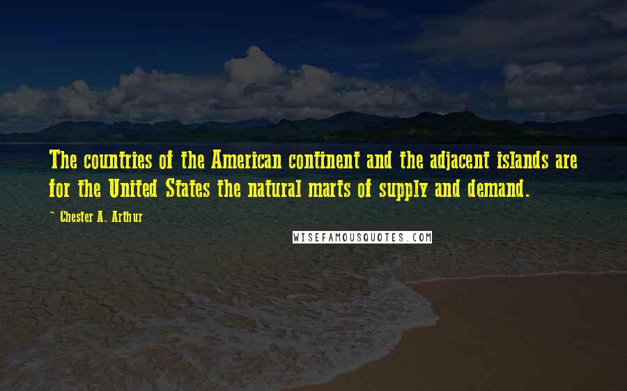 Chester A. Arthur Quotes: The countries of the American continent and the adjacent islands are for the United States the natural marts of supply and demand.