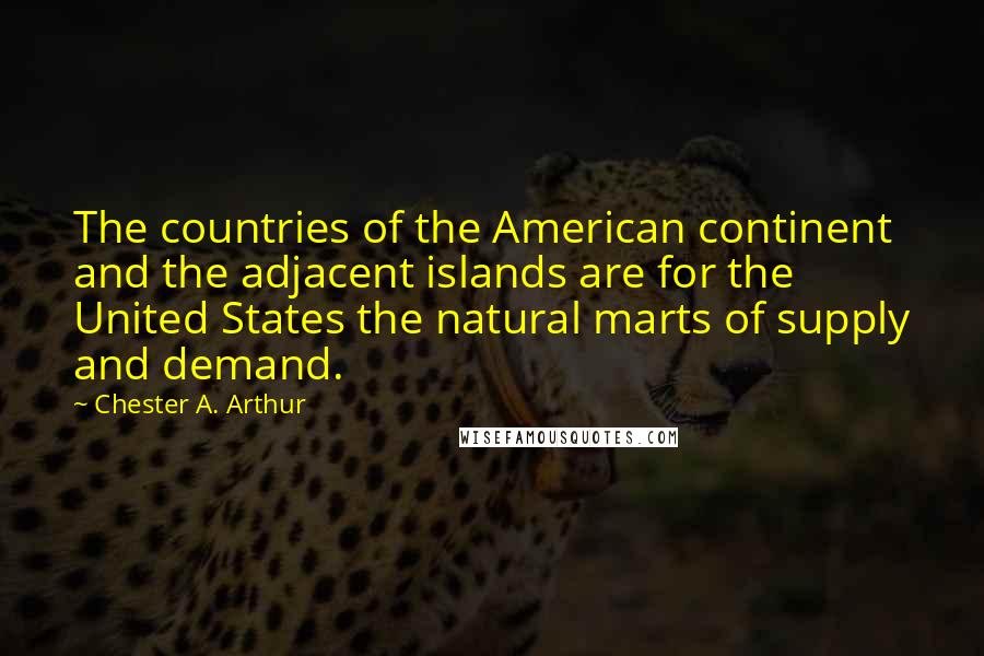 Chester A. Arthur Quotes: The countries of the American continent and the adjacent islands are for the United States the natural marts of supply and demand.