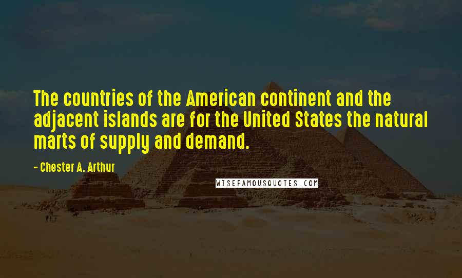 Chester A. Arthur Quotes: The countries of the American continent and the adjacent islands are for the United States the natural marts of supply and demand.