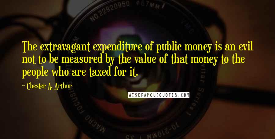 Chester A. Arthur Quotes: The extravagant expenditure of public money is an evil not to be measured by the value of that money to the people who are taxed for it.