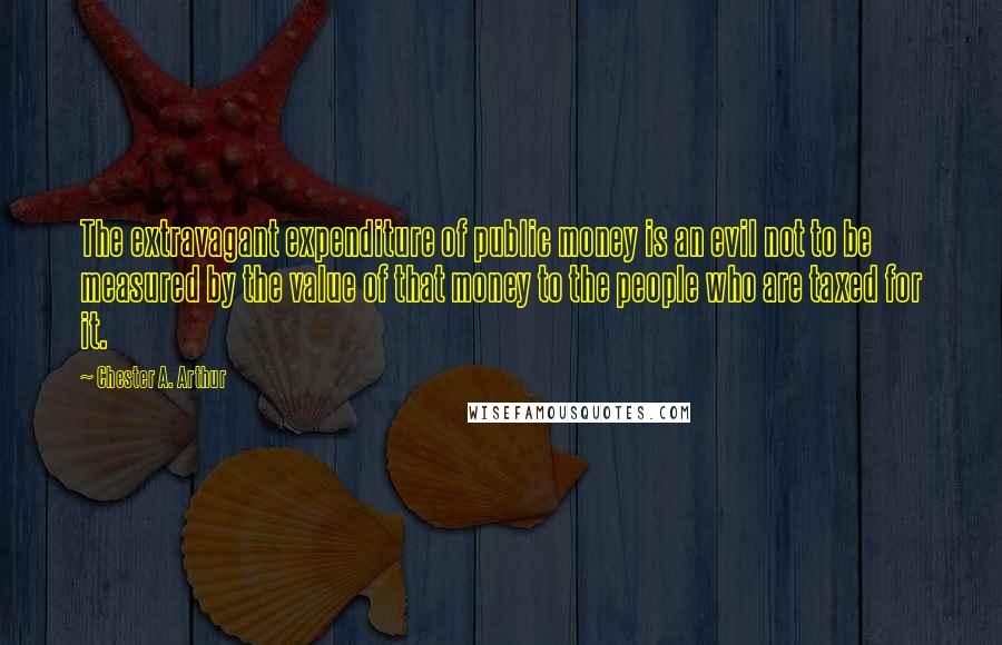 Chester A. Arthur Quotes: The extravagant expenditure of public money is an evil not to be measured by the value of that money to the people who are taxed for it.