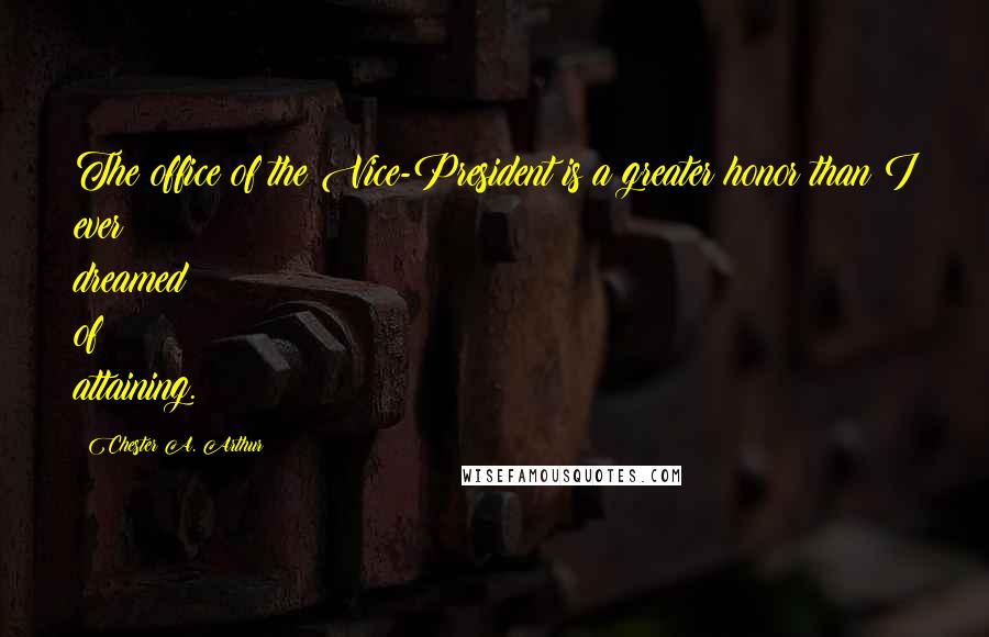 Chester A. Arthur Quotes: The office of the Vice-President is a greater honor than I ever dreamed of attaining.