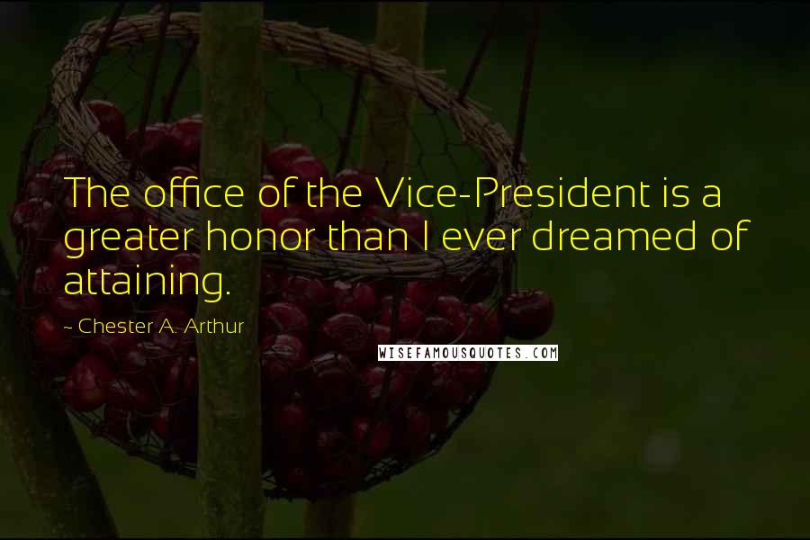 Chester A. Arthur Quotes: The office of the Vice-President is a greater honor than I ever dreamed of attaining.