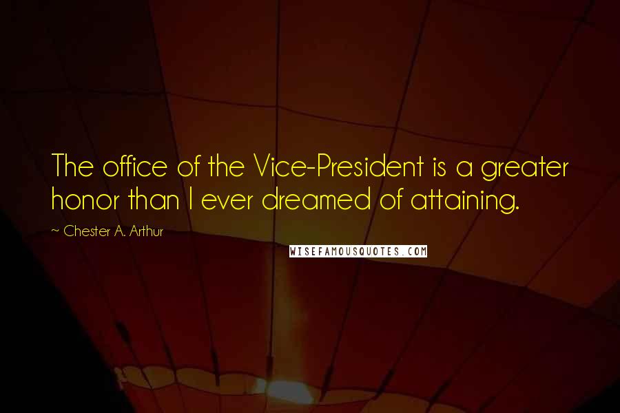 Chester A. Arthur Quotes: The office of the Vice-President is a greater honor than I ever dreamed of attaining.