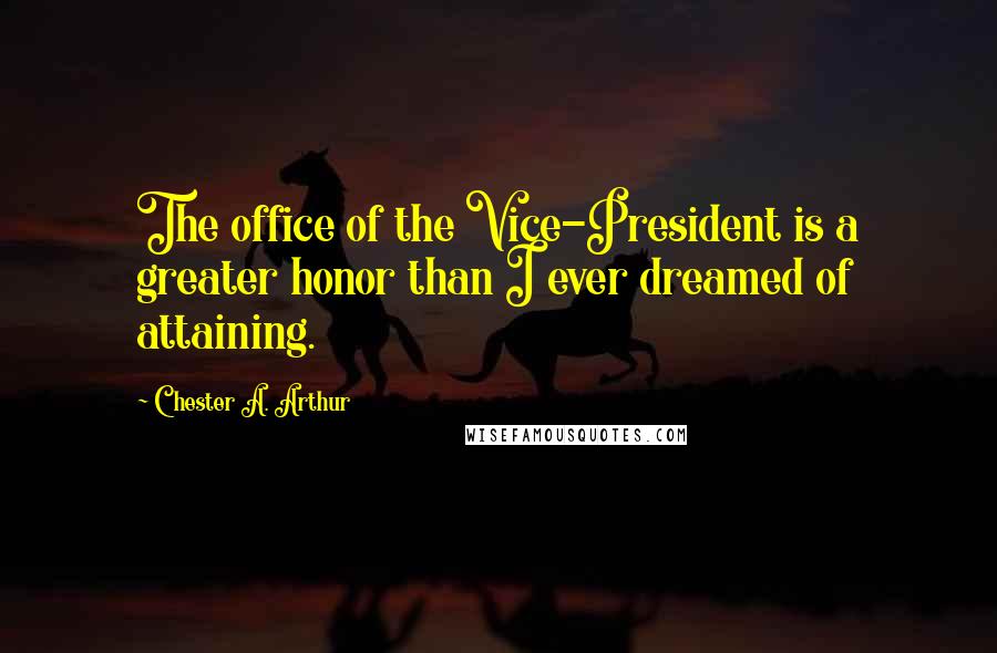 Chester A. Arthur Quotes: The office of the Vice-President is a greater honor than I ever dreamed of attaining.