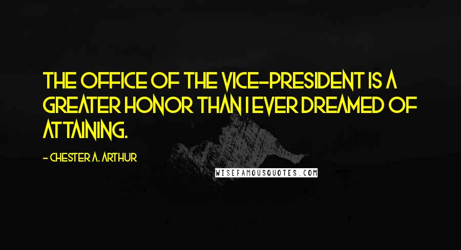 Chester A. Arthur Quotes: The office of the Vice-President is a greater honor than I ever dreamed of attaining.