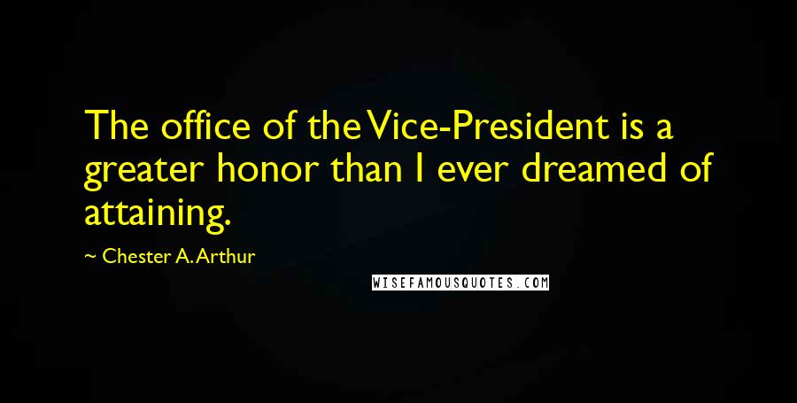 Chester A. Arthur Quotes: The office of the Vice-President is a greater honor than I ever dreamed of attaining.