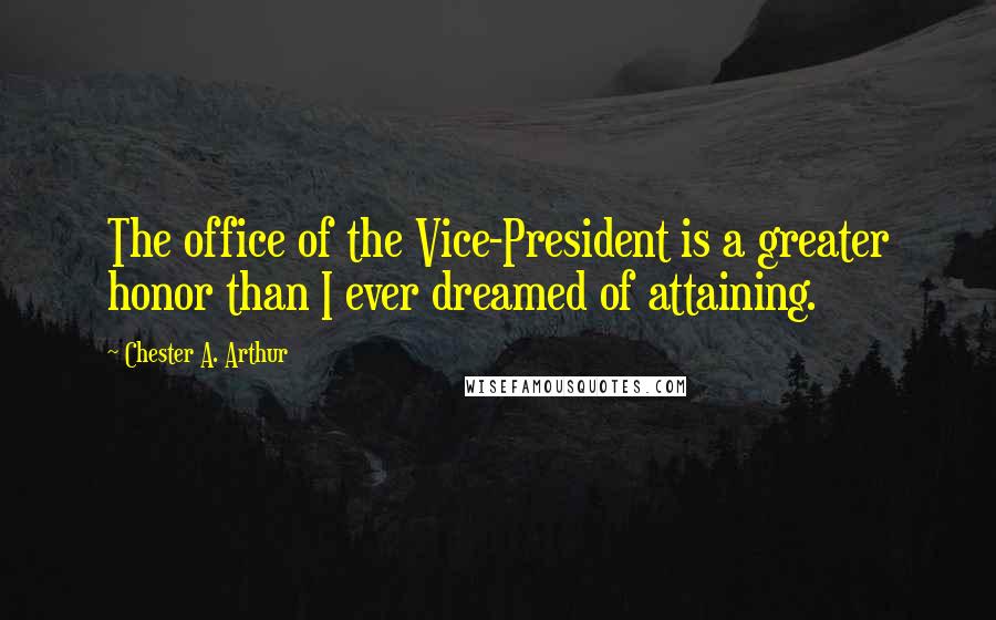 Chester A. Arthur Quotes: The office of the Vice-President is a greater honor than I ever dreamed of attaining.