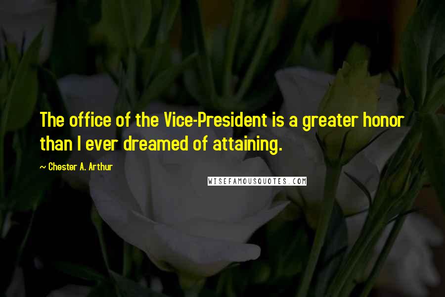 Chester A. Arthur Quotes: The office of the Vice-President is a greater honor than I ever dreamed of attaining.