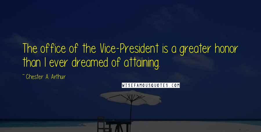 Chester A. Arthur Quotes: The office of the Vice-President is a greater honor than I ever dreamed of attaining.