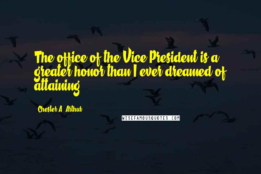 Chester A. Arthur Quotes: The office of the Vice-President is a greater honor than I ever dreamed of attaining.