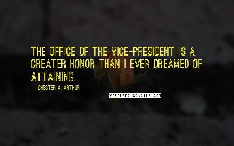 Chester A. Arthur Quotes: The office of the Vice-President is a greater honor than I ever dreamed of attaining.