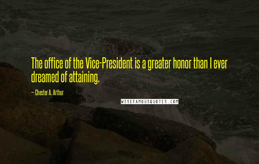 Chester A. Arthur Quotes: The office of the Vice-President is a greater honor than I ever dreamed of attaining.