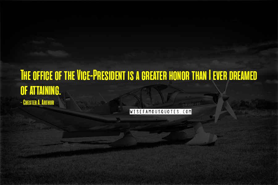 Chester A. Arthur Quotes: The office of the Vice-President is a greater honor than I ever dreamed of attaining.