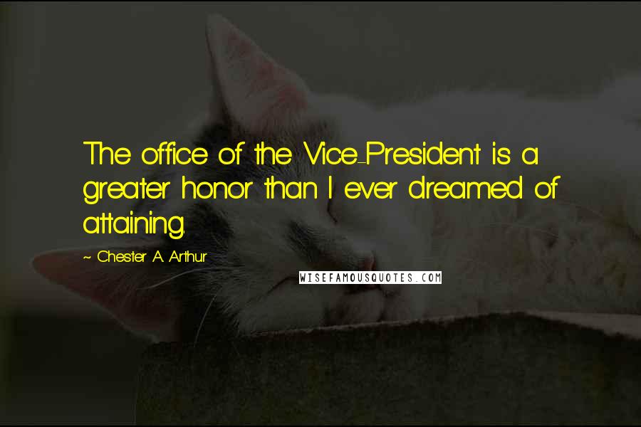 Chester A. Arthur Quotes: The office of the Vice-President is a greater honor than I ever dreamed of attaining.