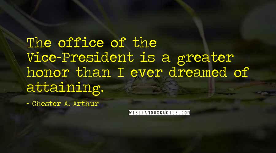 Chester A. Arthur Quotes: The office of the Vice-President is a greater honor than I ever dreamed of attaining.