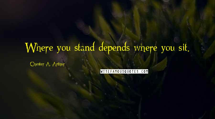 Chester A. Arthur Quotes: Where you stand depends where you sit.