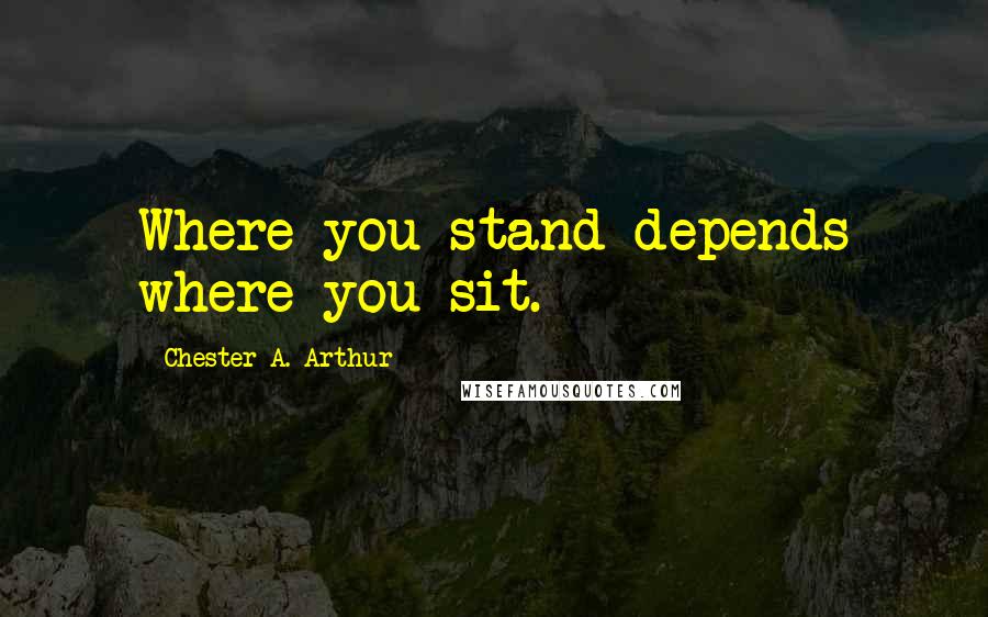 Chester A. Arthur Quotes: Where you stand depends where you sit.