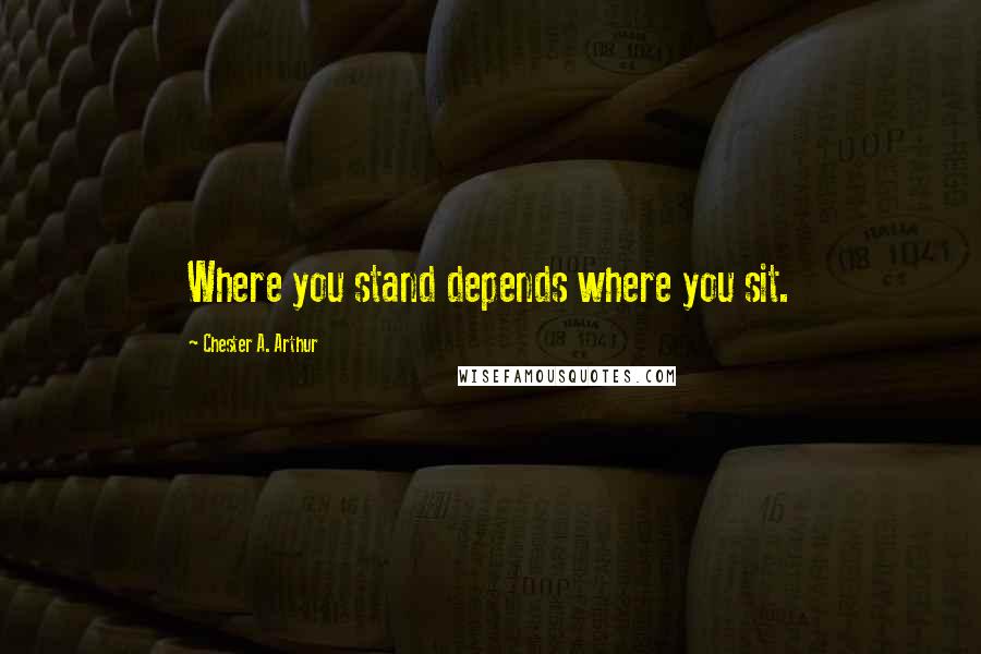 Chester A. Arthur Quotes: Where you stand depends where you sit.