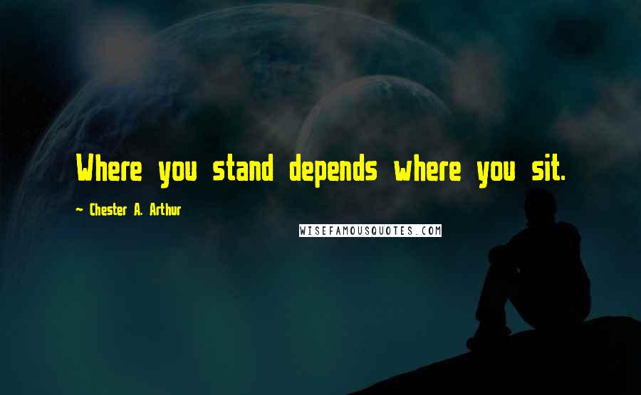 Chester A. Arthur Quotes: Where you stand depends where you sit.