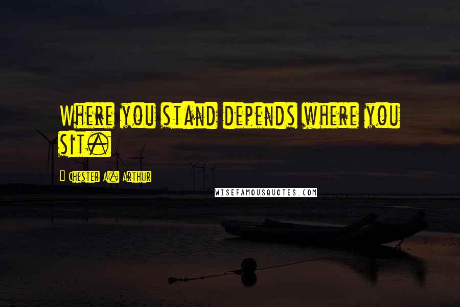 Chester A. Arthur Quotes: Where you stand depends where you sit.