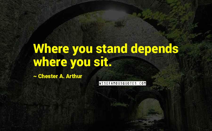 Chester A. Arthur Quotes: Where you stand depends where you sit.