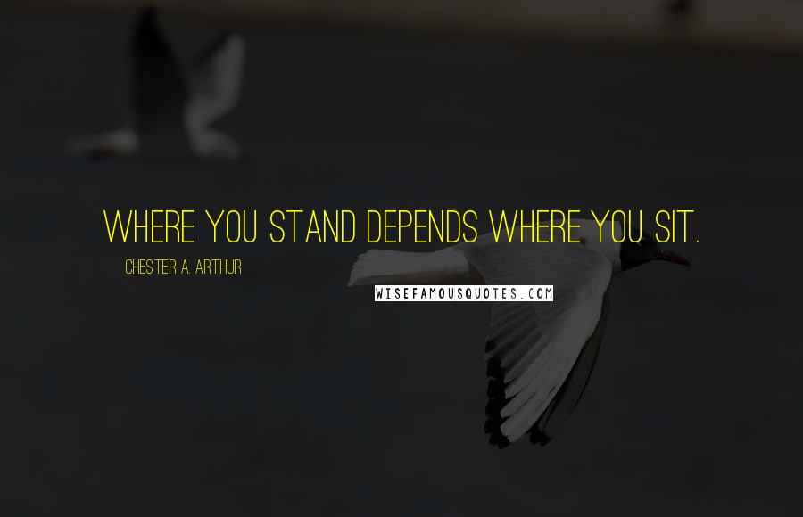 Chester A. Arthur Quotes: Where you stand depends where you sit.