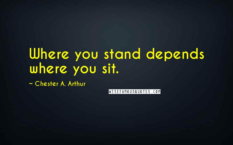 Chester A. Arthur Quotes: Where you stand depends where you sit.