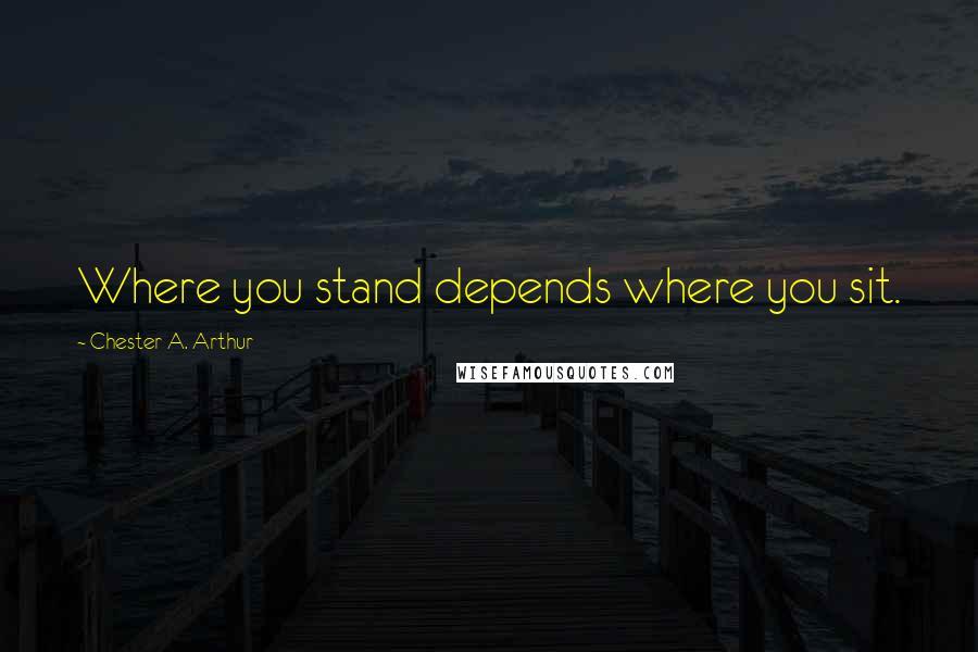 Chester A. Arthur Quotes: Where you stand depends where you sit.