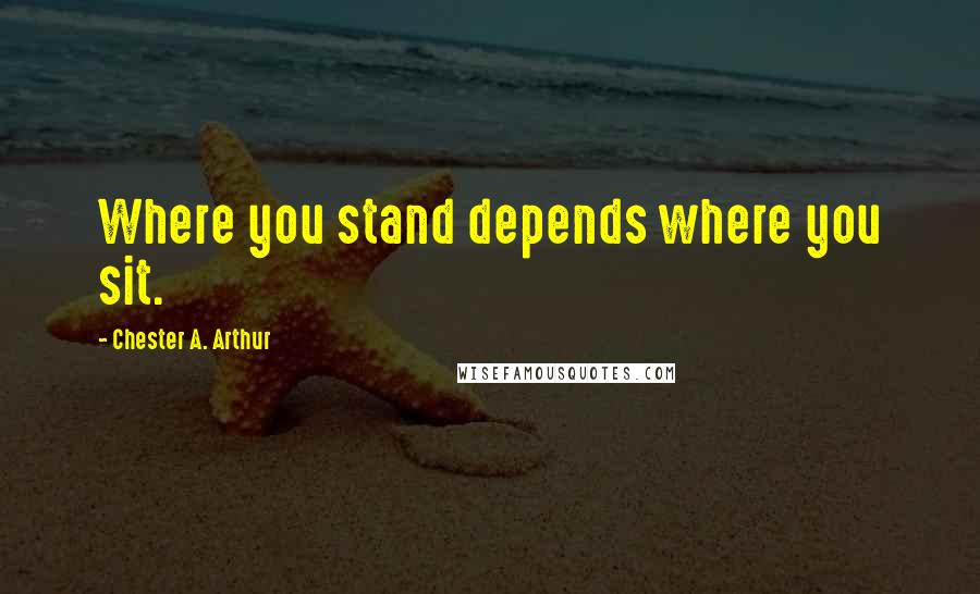 Chester A. Arthur Quotes: Where you stand depends where you sit.