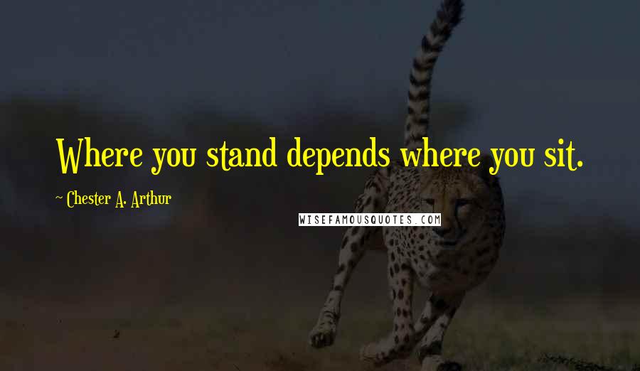 Chester A. Arthur Quotes: Where you stand depends where you sit.