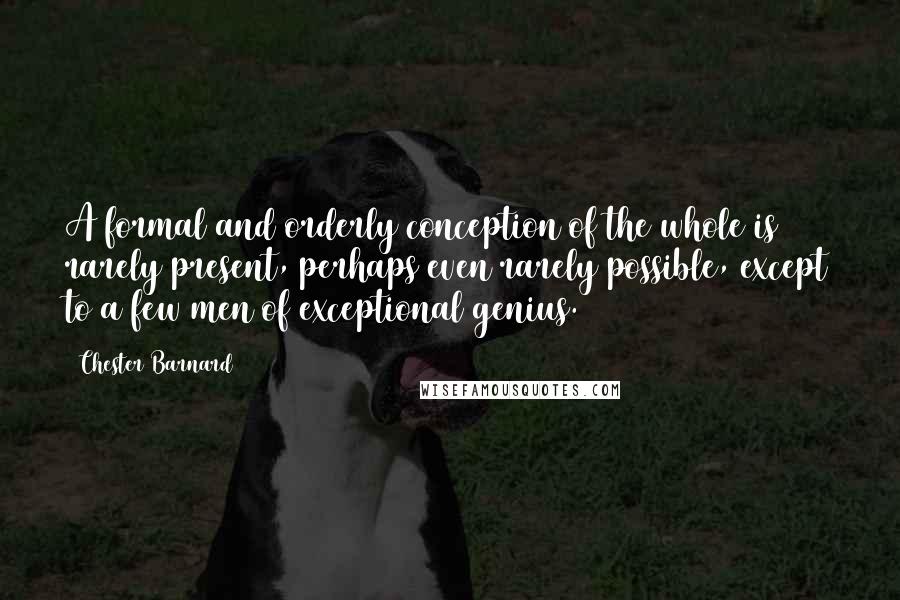 Chester Barnard Quotes: A formal and orderly conception of the whole is rarely present, perhaps even rarely possible, except to a few men of exceptional genius.