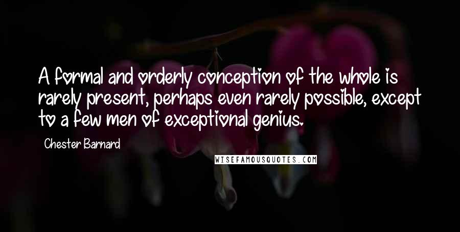 Chester Barnard Quotes: A formal and orderly conception of the whole is rarely present, perhaps even rarely possible, except to a few men of exceptional genius.