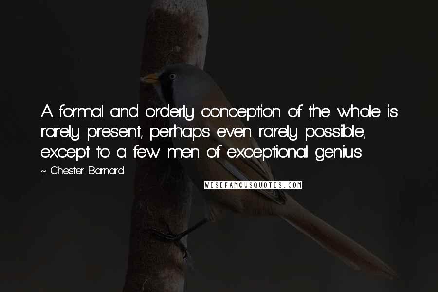 Chester Barnard Quotes: A formal and orderly conception of the whole is rarely present, perhaps even rarely possible, except to a few men of exceptional genius.