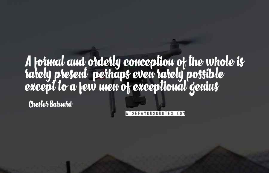 Chester Barnard Quotes: A formal and orderly conception of the whole is rarely present, perhaps even rarely possible, except to a few men of exceptional genius.