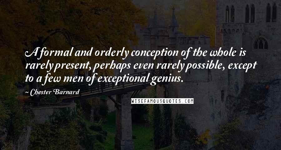 Chester Barnard Quotes: A formal and orderly conception of the whole is rarely present, perhaps even rarely possible, except to a few men of exceptional genius.