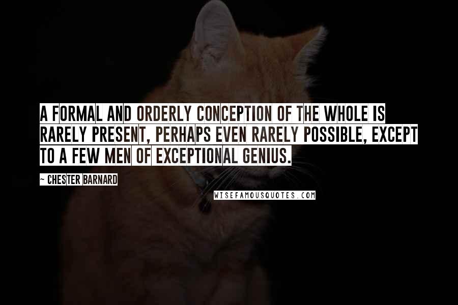 Chester Barnard Quotes: A formal and orderly conception of the whole is rarely present, perhaps even rarely possible, except to a few men of exceptional genius.