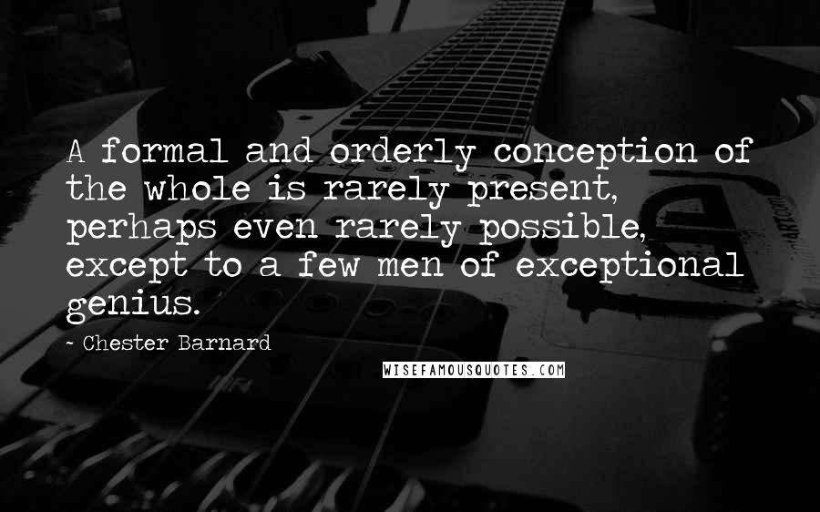 Chester Barnard Quotes: A formal and orderly conception of the whole is rarely present, perhaps even rarely possible, except to a few men of exceptional genius.