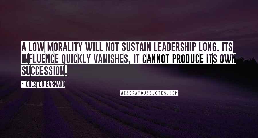 Chester Barnard Quotes: A low morality will not sustain leadership long, its influence quickly vanishes, it cannot produce its own succession.