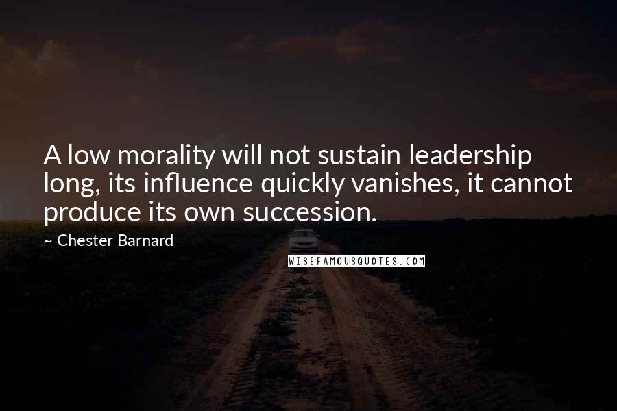Chester Barnard Quotes: A low morality will not sustain leadership long, its influence quickly vanishes, it cannot produce its own succession.