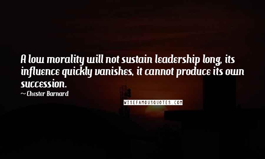 Chester Barnard Quotes: A low morality will not sustain leadership long, its influence quickly vanishes, it cannot produce its own succession.
